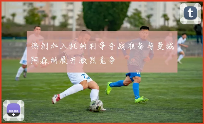 热刺加入托纳利争夺战准备与曼城阿森纳展开激烈竞争