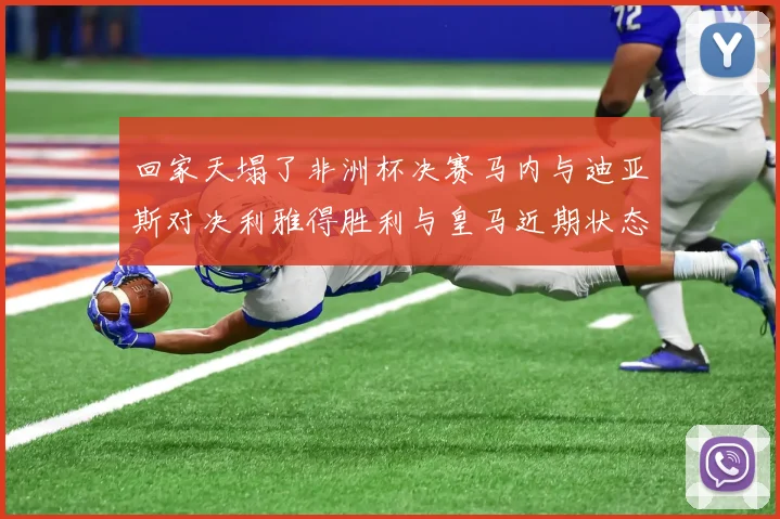 回家天塌了非洲杯决赛马内与迪亚斯对决利雅得胜利与皇马近期状态堪忧