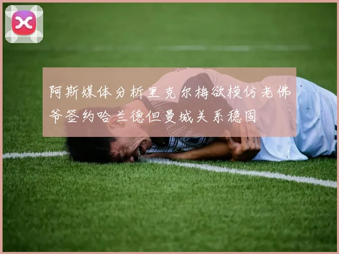 阿斯媒体分析里克尔梅欲模仿老佛爷签约哈兰德但曼城关系稳固