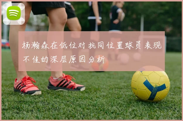 杨瀚森在低位对抗同位置球员表现不佳的深层原因分析