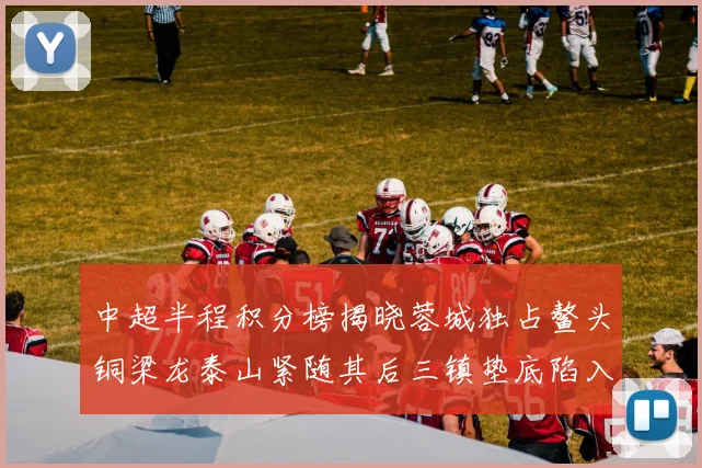 中超半程积分榜揭晓蓉城独占鳌头铜梁龙泰山紧随其后三镇垫底陷入困境