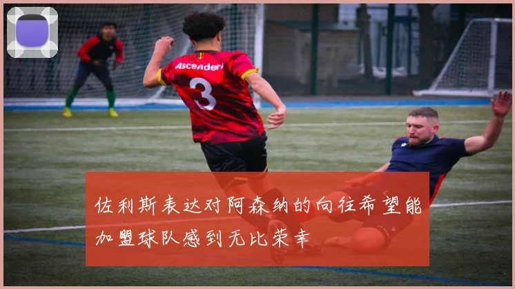 佐利斯表达对阿森纳的向往希望能加盟球队感到无比荣幸