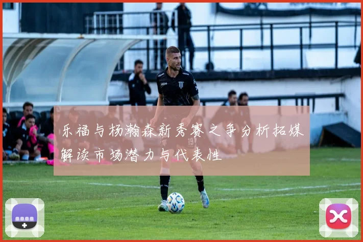 乐福与杨瀚森新秀赛之争分析拓媒解读市场潜力与代表性