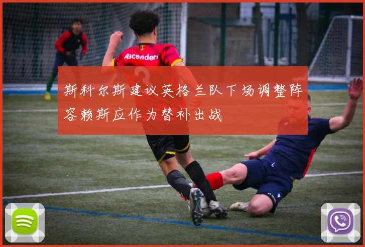 斯科尔斯建议英格兰队下场调整阵容赖斯应作为替补出战