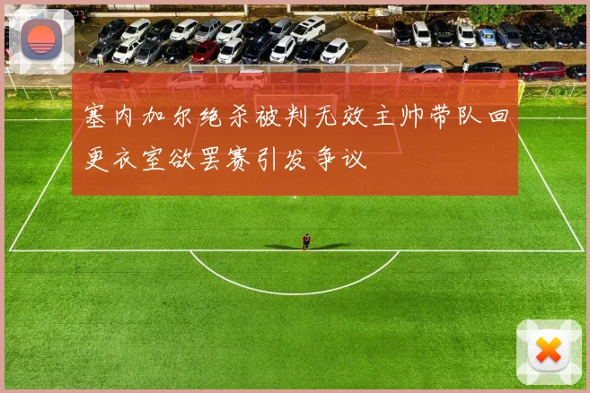 塞内加尔绝杀被判无效主帅带队回更衣室欲罢赛引发争议