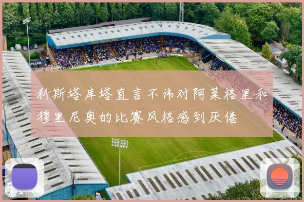 科斯塔库塔直言不讳对阿莱格里和穆里尼奥的比赛风格感到厌倦