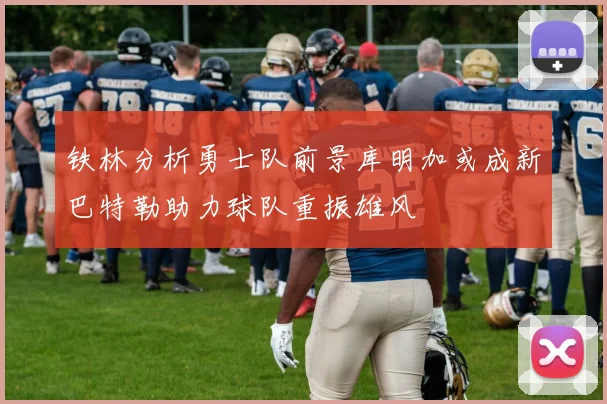 铁林分析勇士队前景库明加或成新巴特勒助力球队重振雄风