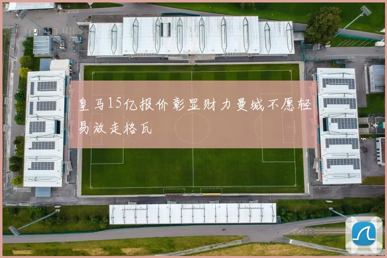 皇马15亿报价彰显财力曼城不愿轻易放走格瓦