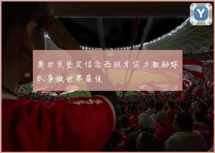 奥尔莫坚定信念西班牙实力激励球队争做世界最佳