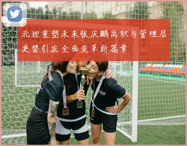 北控重塑未来张庆鹏离职与管理层更替引发全面变革新篇章