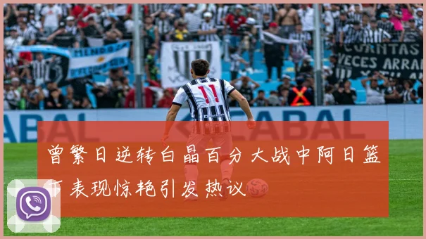 曾繁日逆转白晶百分大战中阿日篮下表现惊艳引发热议