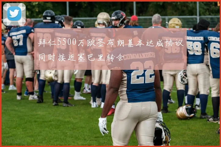 拜仁5500万欧签布朗基本达成协议同时接近塞巴里转会