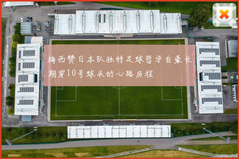 梅西赞日本队独特足球哲学自豪长期穿10号球衣的心路历程