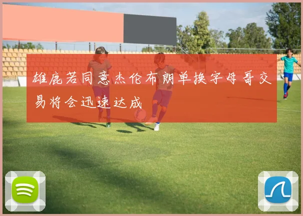 雄鹿若同意杰伦布朗单换字母哥交易将会迅速达成