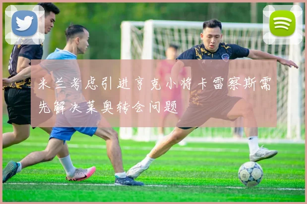 米兰考虑引进亨克小将卡雷察斯需先解决莱奥转会问题