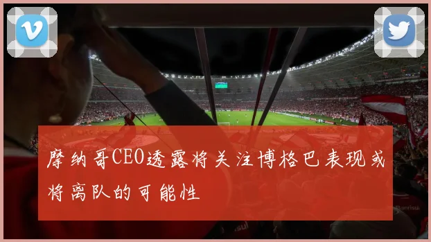摩纳哥CEO透露将关注博格巴表现或将离队的可能性