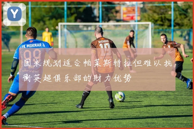 国米规划适合帕莱斯特拉但难以抗衡英超俱乐部的财力优势
