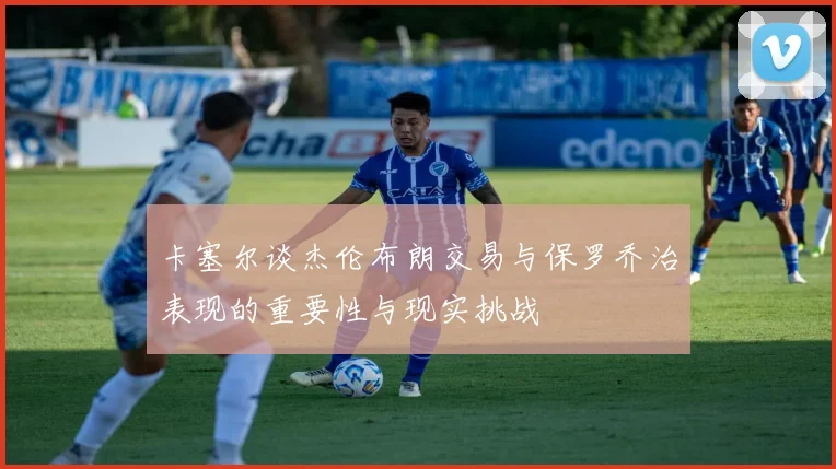 卡塞尔谈杰伦布朗交易与保罗乔治表现的重要性与现实挑战